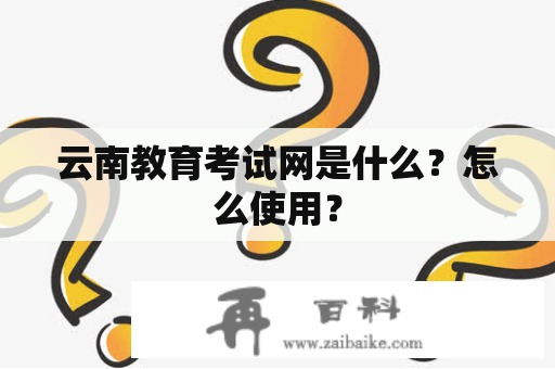 云南教育考试网是什么？怎么使用？