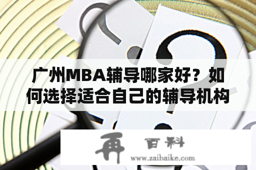 广州MBA辅导哪家好？如何选择适合自己的辅导机构？