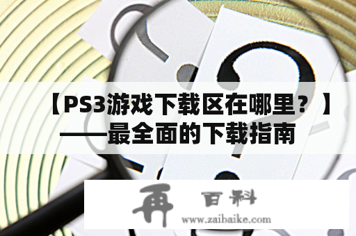 【PS3游戏下载区在哪里？】——最全面的下载指南