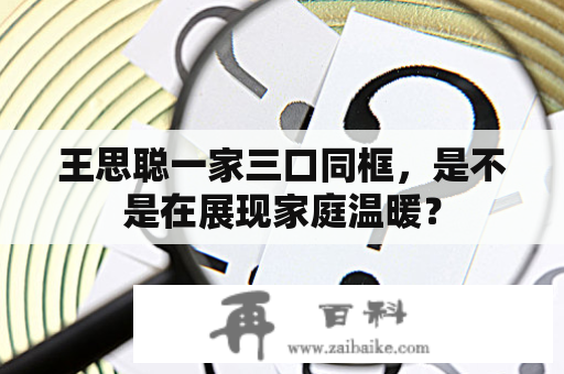 王思聪一家三口同框，是不是在展现家庭温暖？