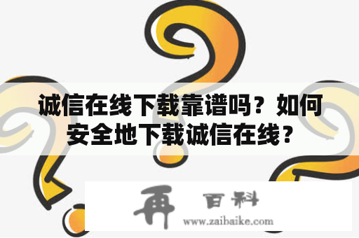 诚信在线下载靠谱吗？如何安全地下载诚信在线？