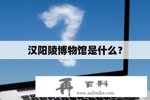 汉阳陵博物馆是什么？