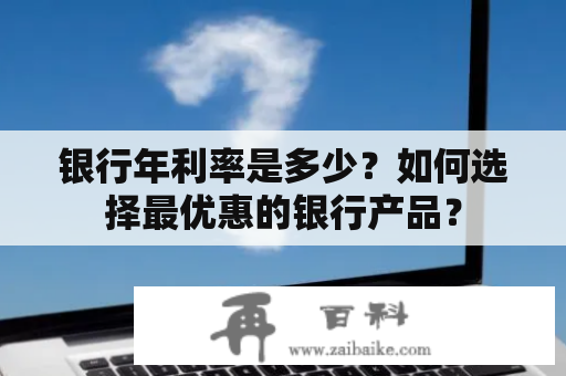 银行年利率是多少？如何选择最优惠的银行产品？