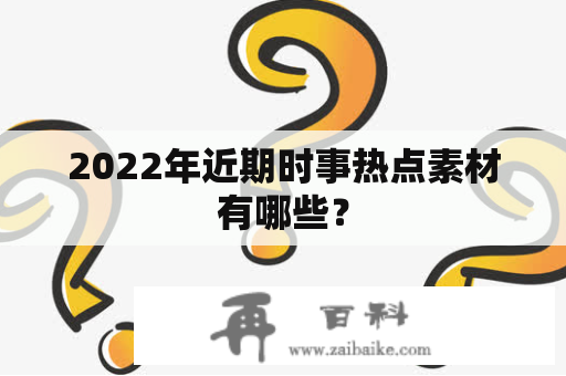 2022年近期时事热点素材有哪些？