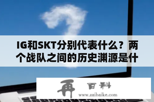 IG和SKT分别代表什么？两个战队之间的历史渊源是什么？