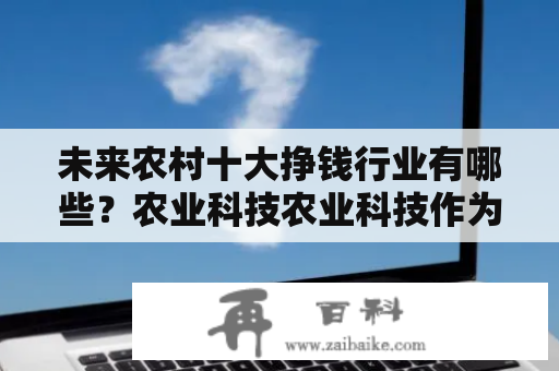 未来农村十大挣钱行业有哪些？农业科技农业科技作为未来农村的一个重要发展方向，农村对于高科技的需求也越来越大，未来农村将会发展出更多高科技农业设备和技术，例如智能种植、农业机器人等等，这些设备和技术将会大大提高农业生产效率，从而增加农民的收入。