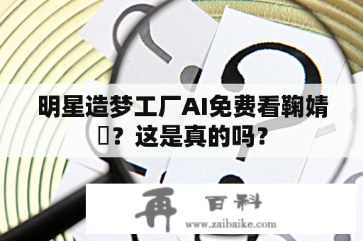 明星造梦工厂AI免费看鞠婧祎？这是真的吗？