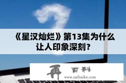 《星汉灿烂》第13集为什么让人印象深刻？