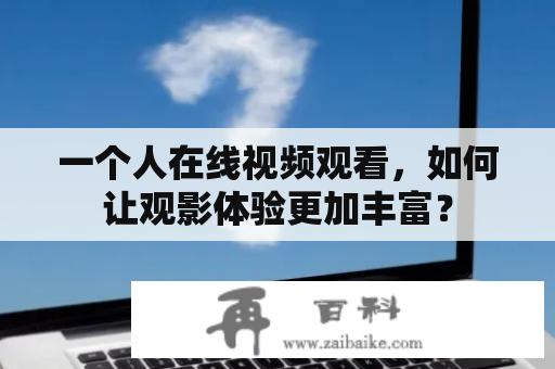 一个人在线视频观看，如何让观影体验更加丰富？