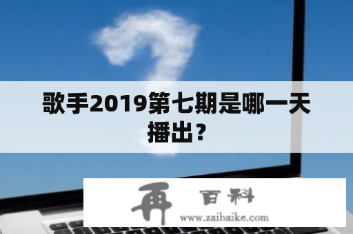 歌手2019第七期是哪一天播出？