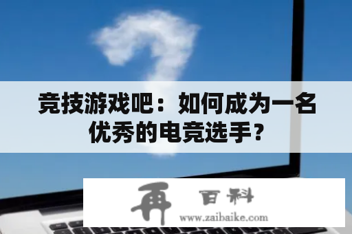 竞技游戏吧：如何成为一名优秀的电竞选手？