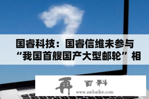 国睿科技：国睿信维未参与“我国首艘国产大型邮轮”相关项目