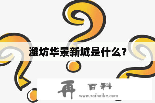 潍坊华景新城是什么？