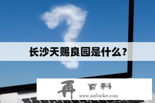 长沙天赐良园是什么？