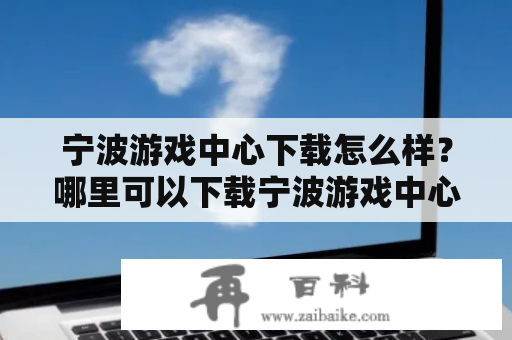 宁波游戏中心下载怎么样？哪里可以下载宁波游戏中心？