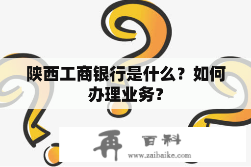 陕西工商银行是什么？如何办理业务？