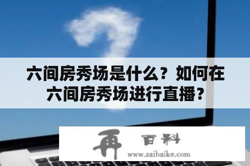 六间房秀场是什么？如何在六间房秀场进行直播？