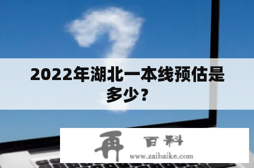 2022年湖北一本线预估是多少？