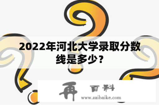 2022年河北大学录取分数线是多少？