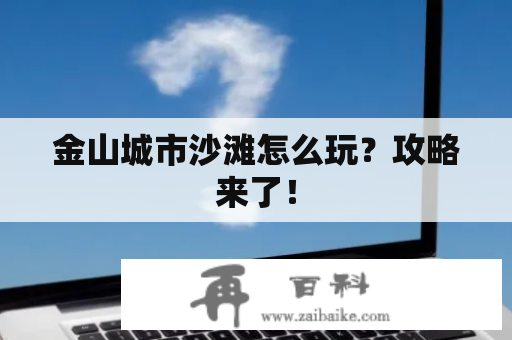 金山城市沙滩怎么玩？攻略来了！