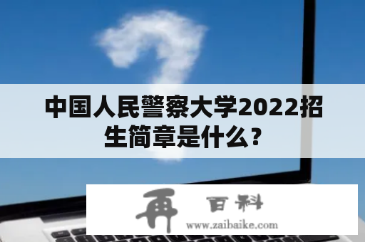 中国人民警察大学2022招生简章是什么？