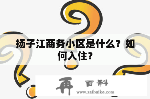 扬子江商务小区是什么？如何入住？