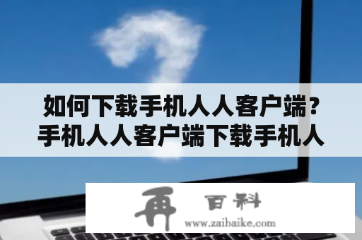 如何下载手机人人客户端？手机人人客户端下载手机人人客户端手机人人客户端功能介绍