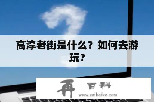 高淳老街是什么？如何去游玩？