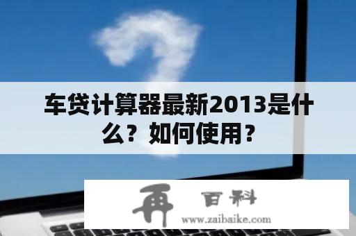 车贷计算器最新2013是什么？如何使用？