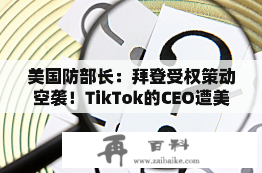 美国防部长：拜登受权策动空袭！TikTok的CEO遭美国议员各式刁难？现场视频来了…