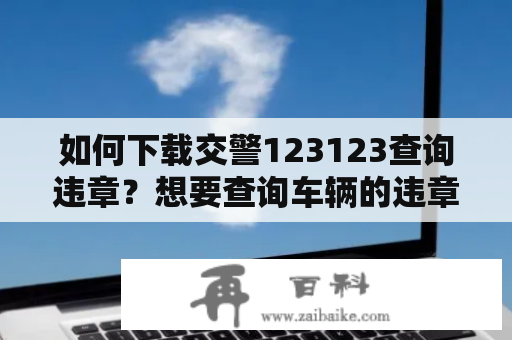 如何下载交警123123查询违章？想要查询车辆的违章记录，交警123123查询违章是一个非常方便的途径。不过，如何下载这个应用程序呢？下面就为大家详细介绍一下。