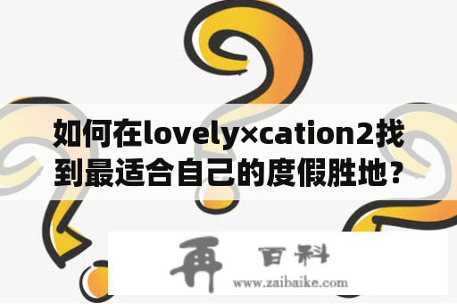 如何在lovely×cation2找到最适合自己的度假胜地？