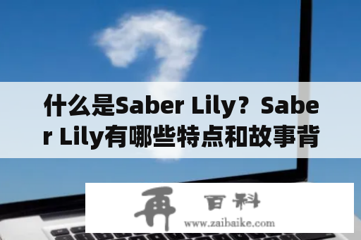 什么是Saber Lily？Saber Lily有哪些特点和故事背景？