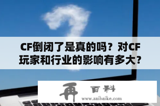 CF倒闭了是真的吗？对CF玩家和行业的影响有多大？