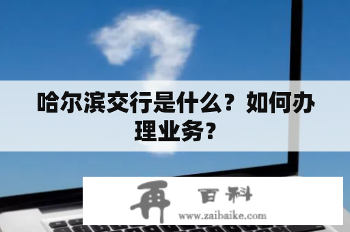 哈尔滨交行是什么？如何办理业务？