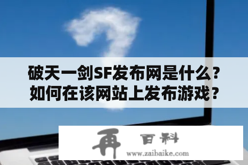 破天一剑SF发布网是什么？如何在该网站上发布游戏？