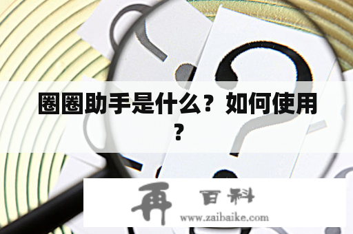 圈圈助手是什么？如何使用？