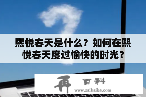 熙悦春天是什么？如何在熙悦春天度过愉快的时光？