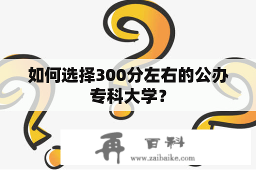 如何选择300分左右的公办专科大学？