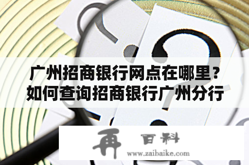 广州招商银行网点在哪里？如何查询招商银行广州分行网点信息？