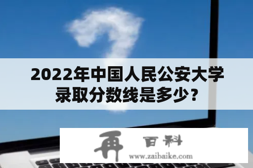 2022年中国人民公安大学录取分数线是多少？