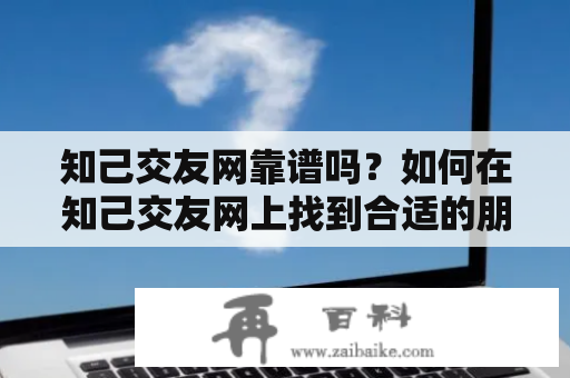 知己交友网靠谱吗？如何在知己交友网上找到合适的朋友？