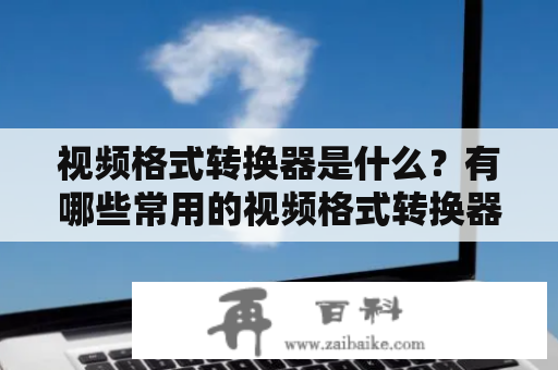 视频格式转换器是什么？有哪些常用的视频格式转换器？