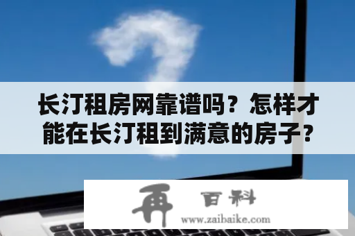 长汀租房网靠谱吗？怎样才能在长汀租到满意的房子？