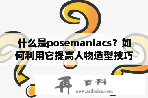 什么是posemaniacs？如何利用它提高人物造型技巧？