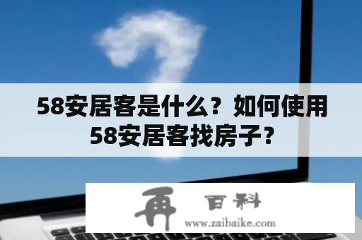 58安居客是什么？如何使用58安居客找房子？