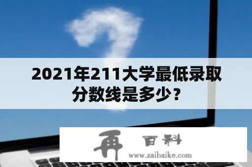 2021年211大学最低录取分数线是多少？