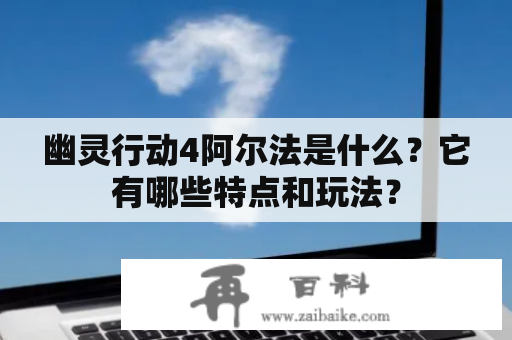 幽灵行动4阿尔法是什么？它有哪些特点和玩法？