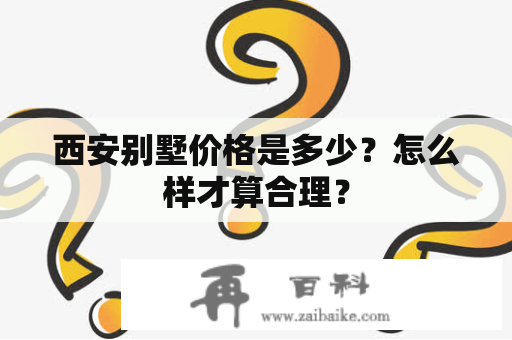 西安别墅价格是多少？怎么样才算合理？