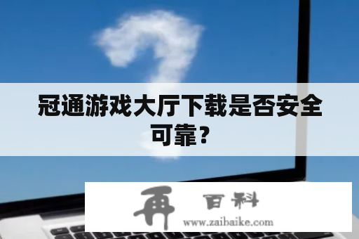 冠通游戏大厅下载是否安全可靠？